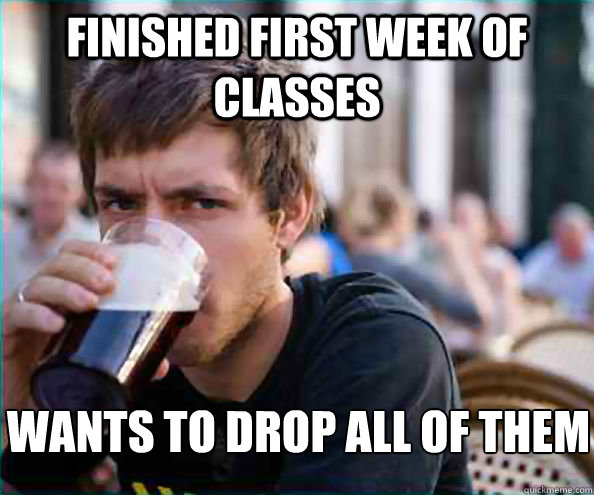 FINISHED FIRST WEEK OF CLASSES WANTS TO DROP ALL OF THEM - FINISHED FIRST WEEK OF CLASSES WANTS TO DROP ALL OF THEM  Lazy College Senior