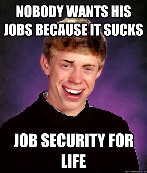 Nobody wants his jobs because it sucks job security for life - Nobody wants his jobs because it sucks job security for life  Good Luck Brian