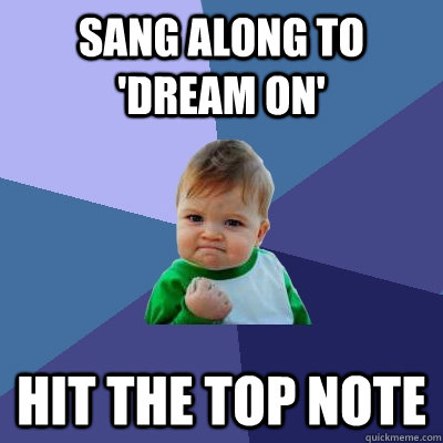 Sang along to 'dream on' hit the top note - Sang along to 'dream on' hit the top note  Success Kid