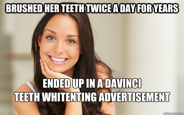 Brushed her teeth twice a day for years Ended up in a DaVinci 
teeth whitenting advertisement  Good Girl Gina