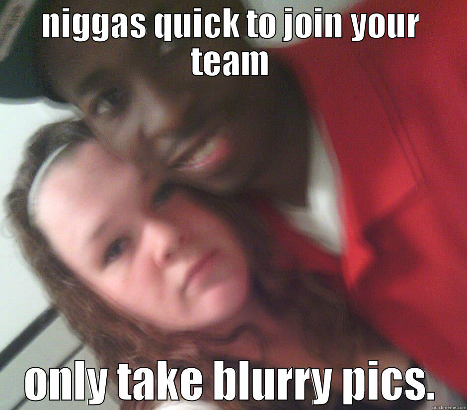 NIGGAS QUICK TO JOIN YOUR TEAM ONLY TAKE BLURRY PICS. Misc