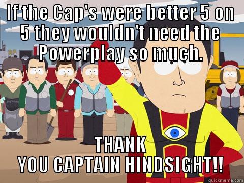 IF THE CAP'S WERE BETTER 5 ON 5 THEY WOULDN'T NEED THE POWERPLAY SO MUCH. THANK YOU CAPTAIN HINDSIGHT!! Captain Hindsight