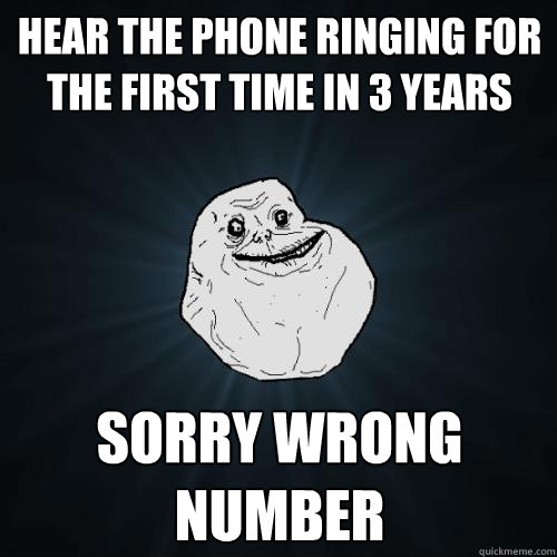 hear the phone ringing for the first time in 3 years sorry wrong number - hear the phone ringing for the first time in 3 years sorry wrong number  Forever Alone