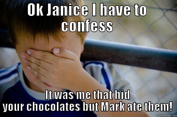 OK JANICE I HAVE TO CONFESS IT WAS ME THAT HID YOUR CHOCOLATES BUT MARK ATE THEM! Confession kid