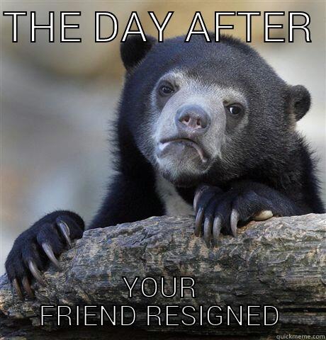 THE DAY AFTER YOUR FRIEND RESIGNED - THE DAY AFTER  YOUR FRIEND RESIGNED Confession Bear