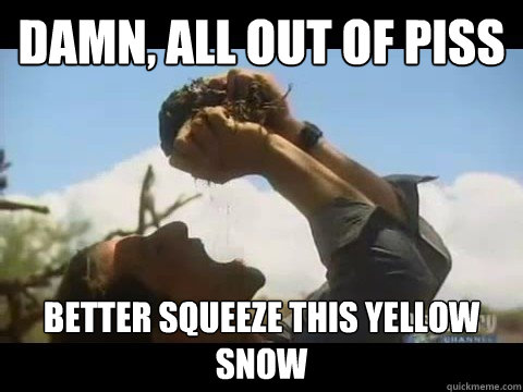 Damn, all out of piss Better squeeze this yellow snow  Bear Grylls