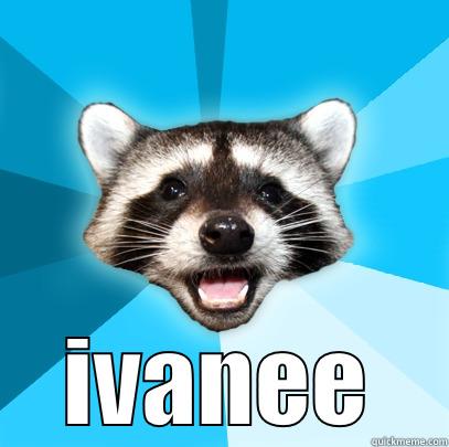 omg its u -  IVANEE Lame Pun Coon