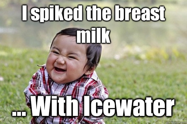 I spiked the breast milk ... With Icewater  Evil Baby