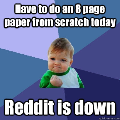 Have to do an 8 page paper from scratch today Reddit is down  Success Kid