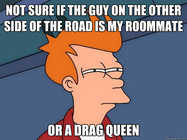 Not sure if the guy on the other side of the road is my roommate Or a drag queen  Futurama Fry