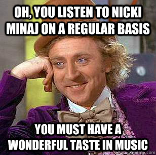 Oh, you listen to nicki minaj on a regular basis You must have a wonderful taste in music  Condescending Wonka