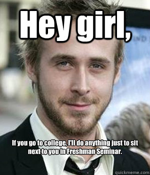 Hey girl, If you go to college, I'll do anything just to sit next to you in Freshman Seminar.   Ryan Gosling