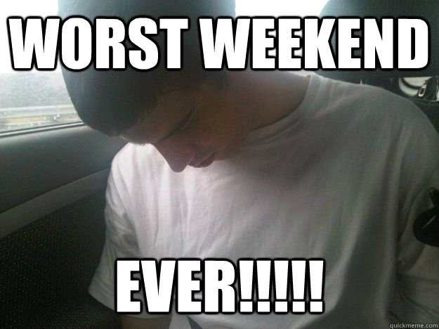 WORST WEEKEND EVER!!!!! - WORST WEEKEND EVER!!!!!  ANGRYJEFF