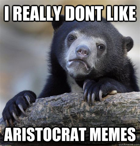 i really dont like aristocrat memes  Confession Bear