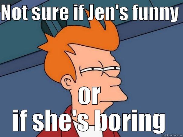 Jen's not funny - NOT SURE IF JEN'S FUNNY  OR IF SHE'S BORING Futurama Fry