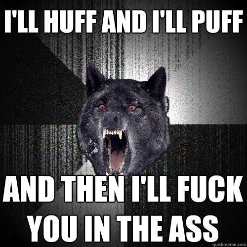 I'll huff and I'll puff and then I'll fuck you in the ass  