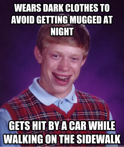 Wears dark clothes to avoid getting mugged at night Gets hit by a car while walking on the sidewalk  Bad Luck Brian