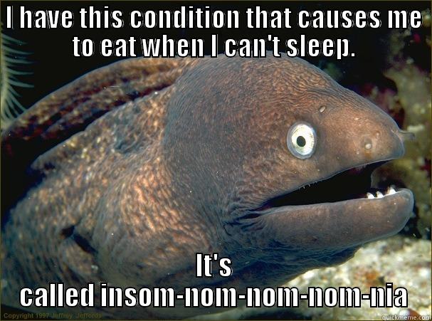 I HAVE THIS CONDITION THAT CAUSES ME TO EAT WHEN I CAN'T SLEEP. IT'S CALLED INSOM-NOM-NOM-NOM-NIA Bad Joke Eel