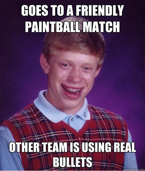 Goes to a friendly paintball match Other team is using real bullets  Bad Luck Brian