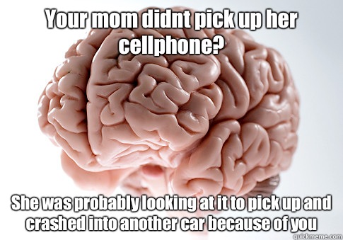 Your mom didnt pick up her cellphone? She was probably looking at it to pick up and crashed into another car because of you  Scumbag Brain