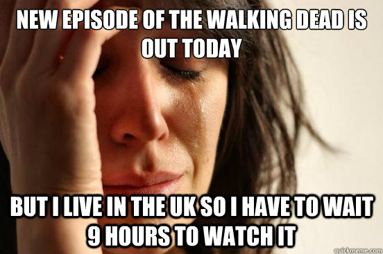 new episode of the walking dead is out today but i live in the uk so i have to wait 9 hours to watch it  - new episode of the walking dead is out today but i live in the uk so i have to wait 9 hours to watch it   First World Problems