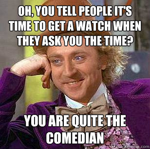 Oh, you tell people it's time to get a watch when they ask you the time? You are quite the comedian  Condescending Wonka