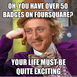 oh, you have over 50 badges on foursquare? your life must be quite exciting  Condescending Wonka