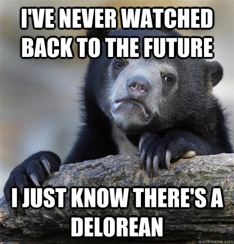 I've never watched Back to the Future I just know there's a delorean  Confession Bear