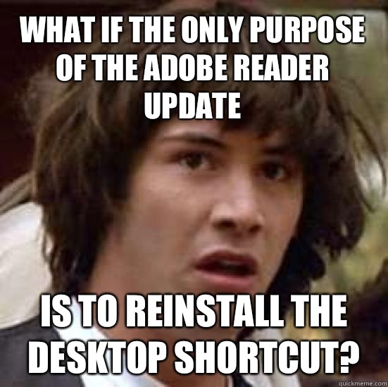 What if the only purpose of the Adobe Reader update Is to reinstall the desktop shortcut?  conspiracy keanu