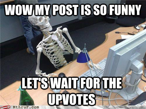 Wow my post is so funny let's wait for the upvotes  