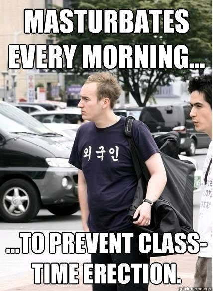 Masturbates every morning... ...to prevent class-time erection.  Clueless