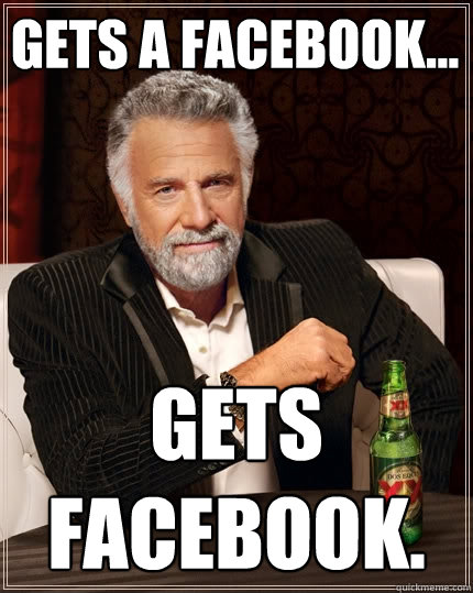 Gets a Facebook... Gets facebook. - Gets a Facebook... Gets facebook.  The Most Interesting Man In The World