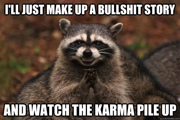 I'll just make up a bullshit story And watch the karma pile up - I'll just make up a bullshit story And watch the karma pile up  Evil Plotting Raccoon