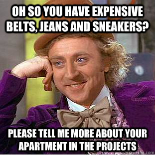 Oh so you have expensive belts, jeans and sneakers? Please tell me more about your apartment in the projects  Condescending Wonka