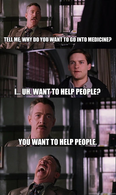 Tell me, why do you want to go into medicine? I... uh, want to help people? You want to help people.   JJ Jameson