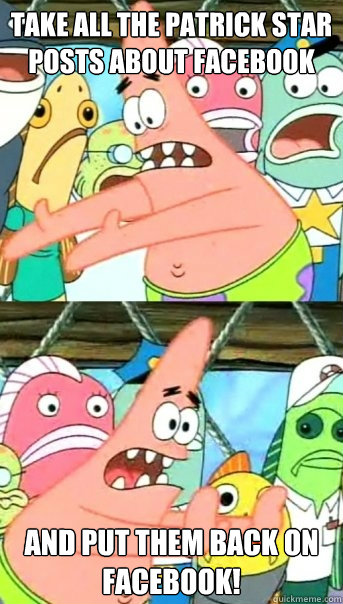 Take all the Patrick Star posts about Facebook And put them back on Facebook!  Push it somewhere else Patrick