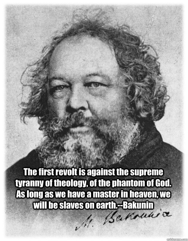 The first revolt is against the supreme tyranny of theology, of the phantom of God. As long as we have a master in heaven, we will be slaves on earth.--Bakunin  bakunin