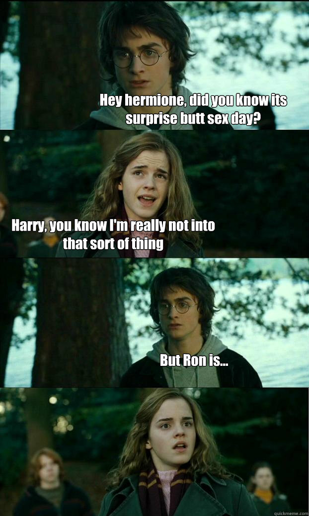 Hey hermione, did you know its surprise butt sex day? Harry, you know I'm really not into that sort of thing But Ron is...  Horny Harry