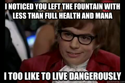 I noticed you left the fountain with less than full health and mana  i too like to live dangerously  Dangerously - Austin Powers