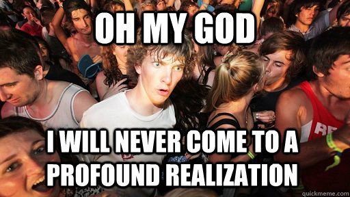 oh my god i will never come to a profound realization  Sudden Clarity Clarence