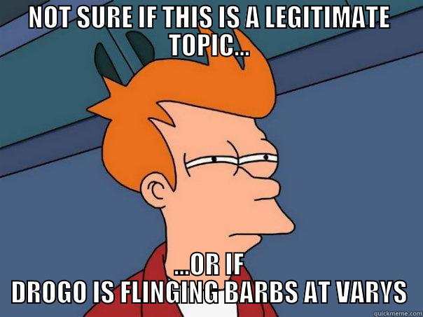 NOT SURE IF THIS IS A LEGITIMATE TOPIC... ...OR IF DROGO IS FLINGING BARBS AT VARYS Futurama Fry