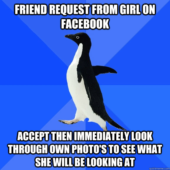 friend request from girl on facebook accept then immediately look through own photo's to see what she will be looking at  Socially Awkward Penguin