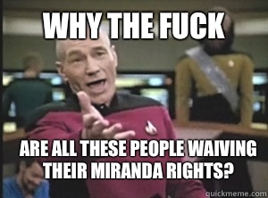 Why the fuck Are all these people waiving their Miranda rights?  Annoyed Picard