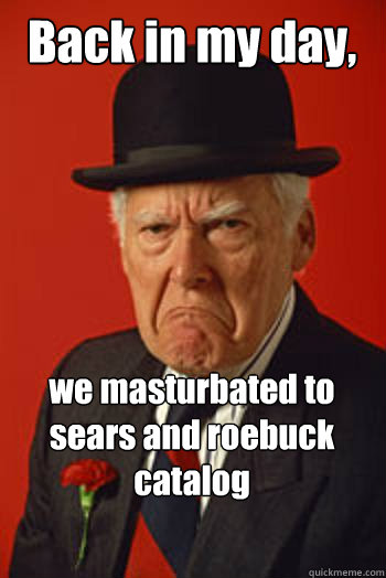 Back in my day, we masturbated to sears and roebuck catalog   Pissed old guy