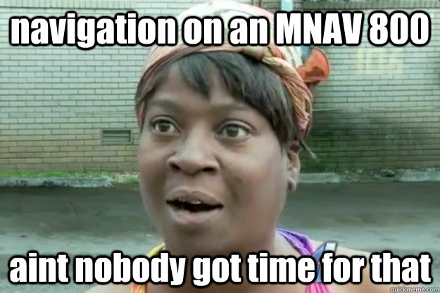 navigation on an MNAV 800 aint nobody got time for that  Sweet Brown