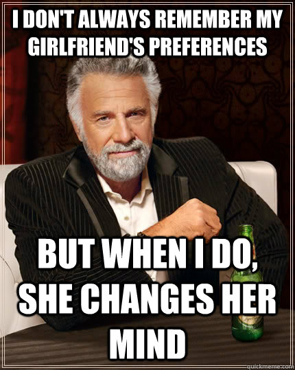 I don't always remember my girlfriend's preferences but when I do, she changes her mind - I don't always remember my girlfriend's preferences but when I do, she changes her mind  The Most Interesting Man In The World