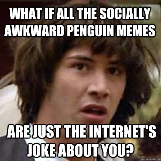 What if all the socially awkward penguin memes  are just the internet's joke about you?  conspiracy keanu