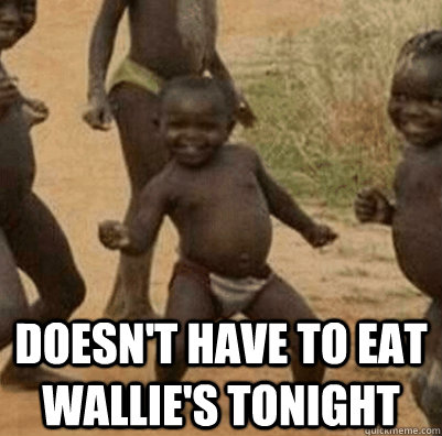  Doesn't have to eat Wallie's tonight -  Doesn't have to eat Wallie's tonight  Third World Success Kid