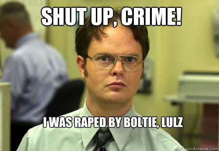 Shut up, crime! i was raped by boltie, lulz  Schrute