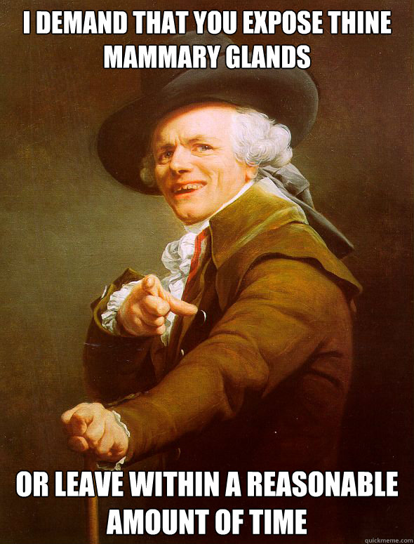 I demand that you expose thine mammary glands Or leave within a reasonable amount of time  Joseph Ducreux